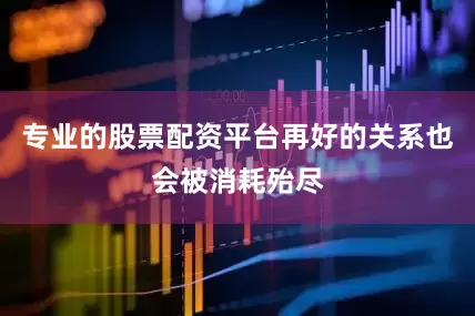 专业的股票配资平台再好的关系也会被消耗殆尽