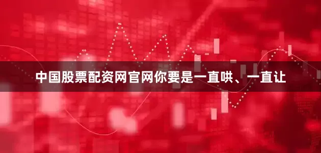 中国股票配资网官网你要是一直哄、一直让