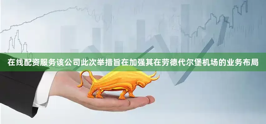 在线配资服务该公司此次举措旨在加强其在劳德代尔堡机场的业务布局