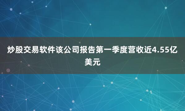 炒股交易软件　　该公司报告第一季度营收近4.55亿美元