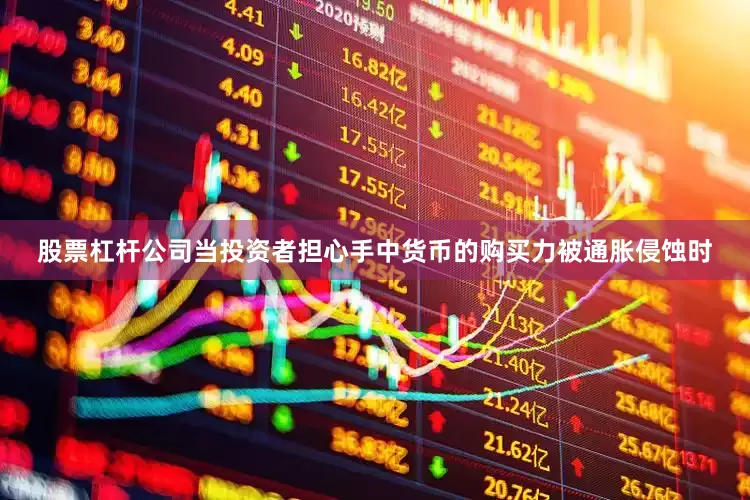 股票杠杆公司当投资者担心手中货币的购买力被通胀侵蚀时