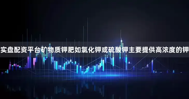 实盘配资平台矿物质钾肥如氯化钾或硫酸钾主要提供高浓度的钾