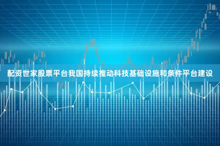 配资世家股票平台我国持续推动科技基础设施和条件平台建设