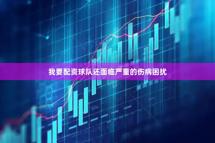 我要配资球队还面临严重的伤病困扰