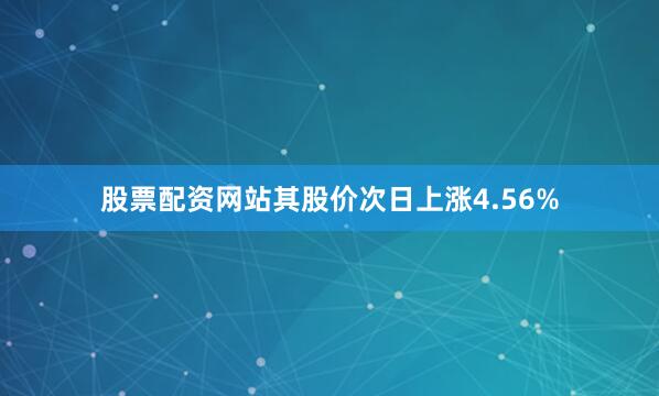 股票配资网站其股价次日上涨4.56%