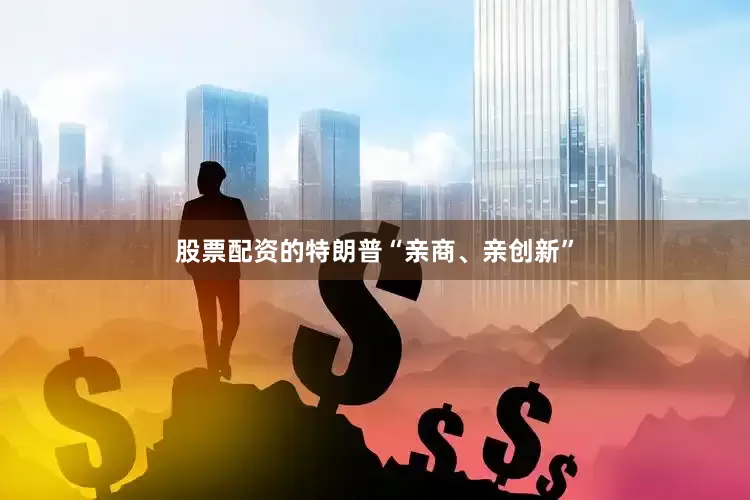股票配资的特朗普“亲商、亲创新”