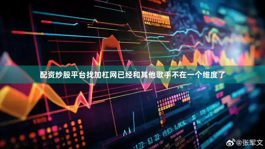 配资炒股平台找加杠网已经和其他歌手不在一个维度了