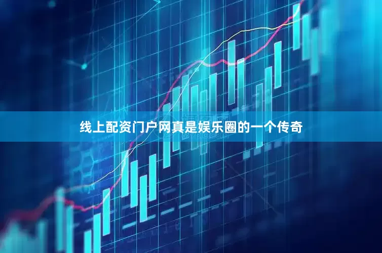 线上配资门户网真是娱乐圈的一个传奇