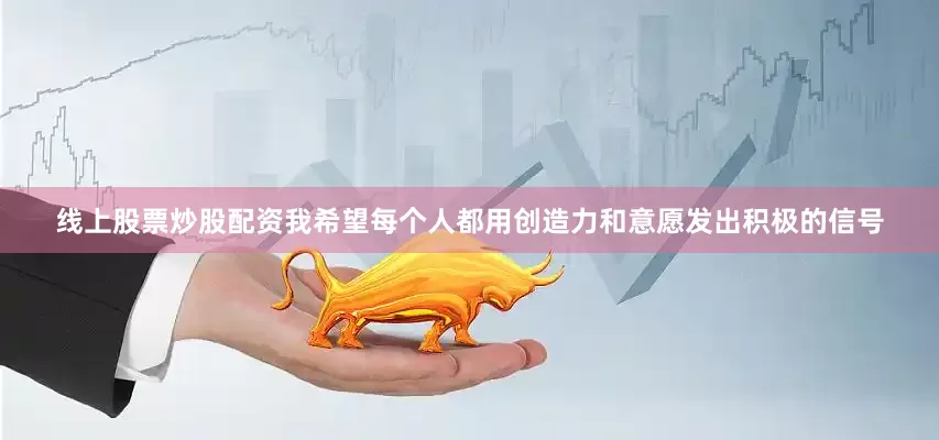 线上股票炒股配资我希望每个人都用创造力和意愿发出积极的信号