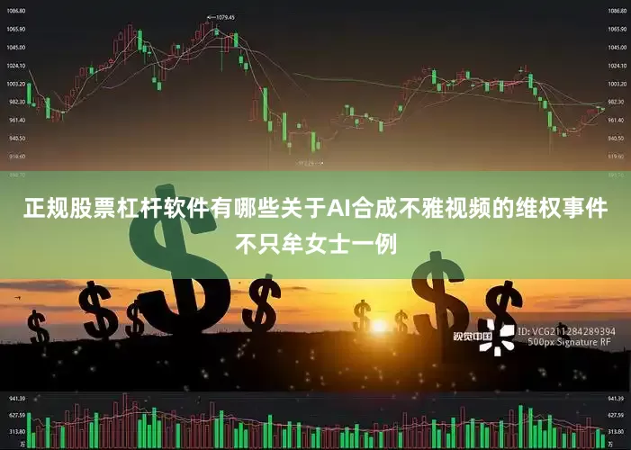 正规股票杠杆软件有哪些关于AI合成不雅视频的维权事件不只牟女士一例