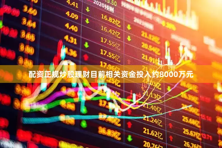配资正规炒股理财目前相关资金投入约8000万元
