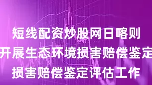 短线配资炒股网日喀则市已委托开展生态环境损害赔偿鉴定评估工作