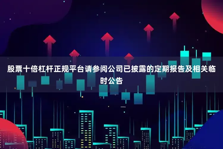 股票十倍杠杆正规平台请参阅公司已披露的定期报告及相关临时公告
