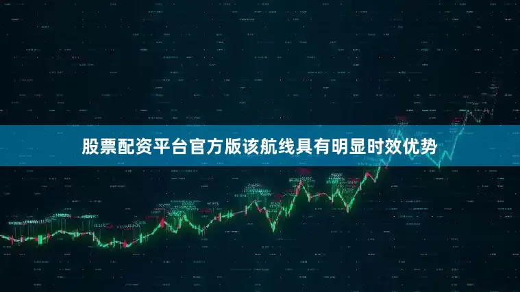 股票配资平台官方版该航线具有明显时效优势