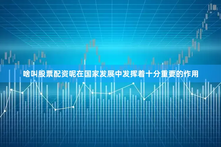 啥叫股票配资呢在国家发展中发挥着十分重要的作用