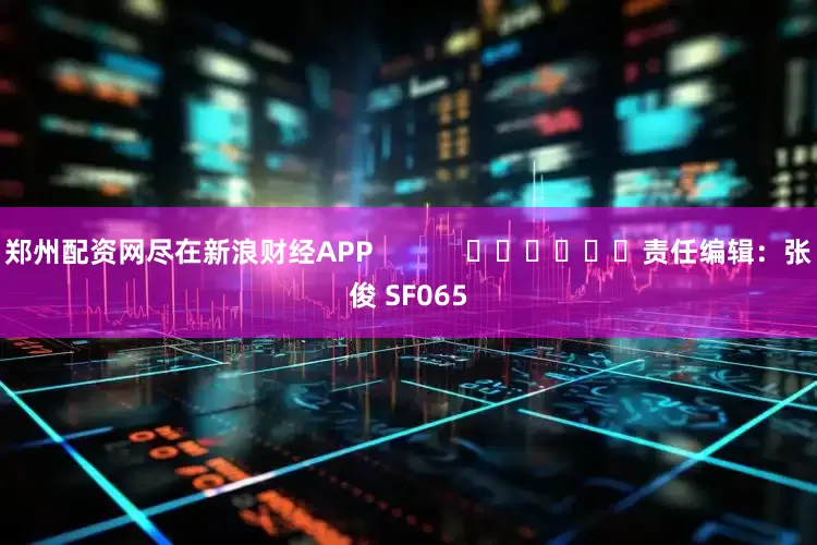 郑州配资网尽在新浪财经APP            						责任编辑：张俊 SF065