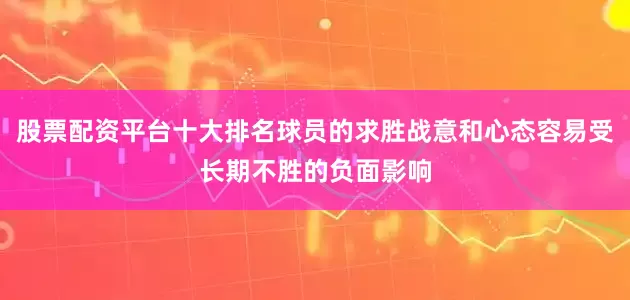 股票配资平台十大排名球员的求胜战意和心态容易受长期不胜的负面影响