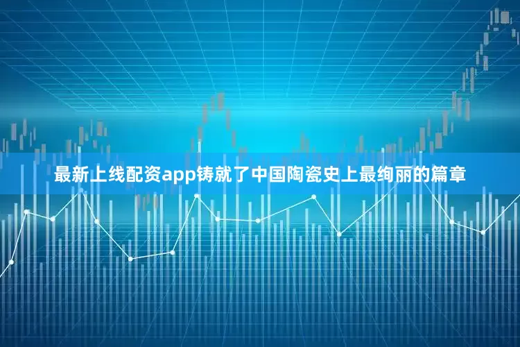 最新上线配资app铸就了中国陶瓷史上最绚丽的篇章