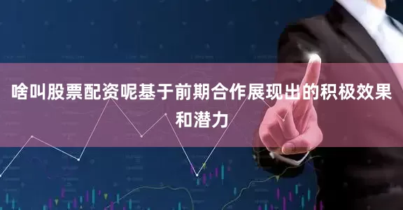 啥叫股票配资呢基于前期合作展现出的积极效果和潜力