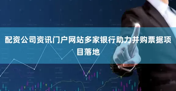配资公司资讯门户网站多家银行助力并购票据项目落地