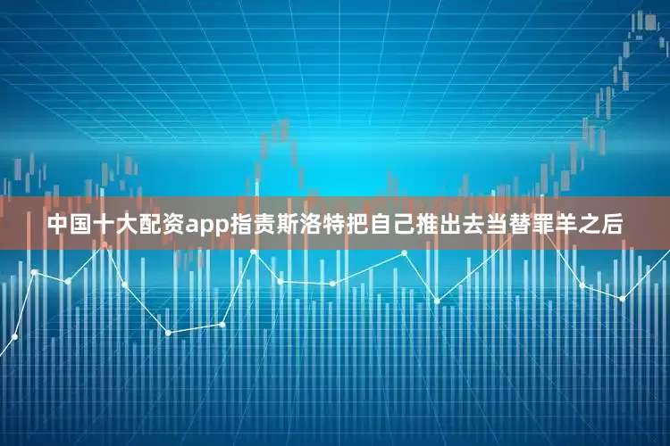 中国十大配资app指责斯洛特把自己推出去当替罪羊之后