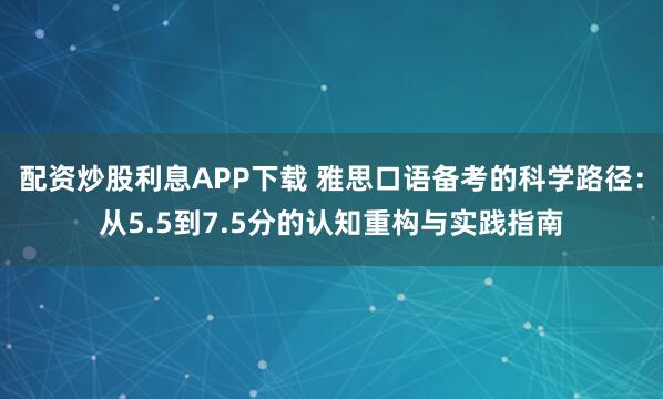 配资炒股利息APP下载 雅思口语备考的科学路径：从5.5到7.5分的认知重构与实践指南