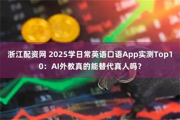 浙江配资网 2025学日常英语口语App实测Top10：AI外教真的能替代真人吗？
