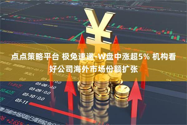 点点策略平台 极兔速递-W盘中涨超5% 机构看好公司海外市场份额扩张