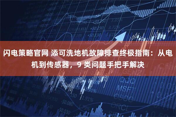 闪电策略官网 添可洗地机故障排查终极指南：从电机到传感器，9 类问题手把手解决