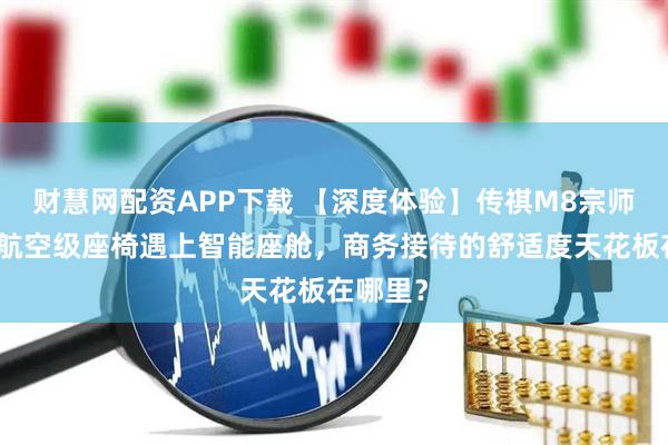 财慧网配资APP下载 【深度体验】传祺M8宗师版：当航空级座椅遇上智能座舱，商务接待的舒适度天花板在哪里？