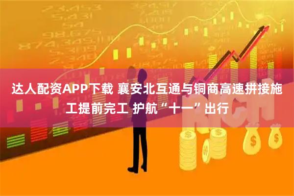 达人配资APP下载 襄安北互通与铜商高速拼接施工提前完工 护航“十一”出行