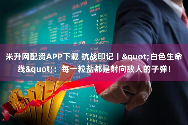 米升网配资APP下载 抗战印记丨"白色生命线"：每一粒盐都是射向敌人的子弹！