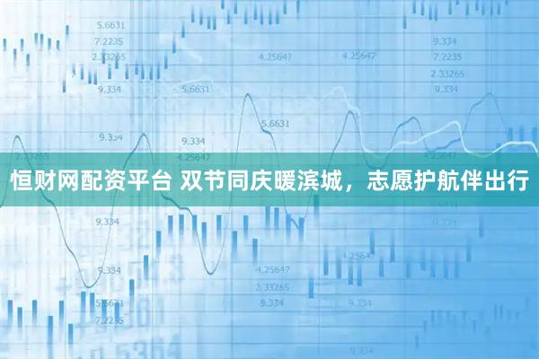 恒财网配资平台 双节同庆暖滨城，志愿护航伴出行