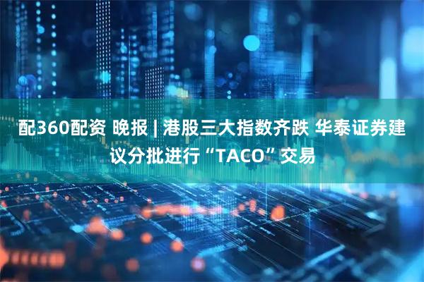 配360配资 晚报 | 港股三大指数齐跌 华泰证券建议分批进行“TACO”交易