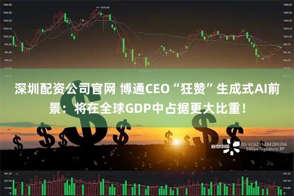深圳配资公司官网 博通CEO“狂赞”生成式AI前景：将在全球GDP中占据更大比重！