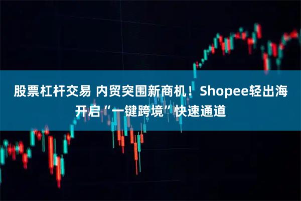 股票杠杆交易 内贸突围新商机！Shopee轻出海开启“一键跨境”快速通道