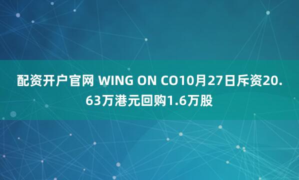 配资开户官网 WING ON CO10月27日斥资20.63万港元回购1.6万股