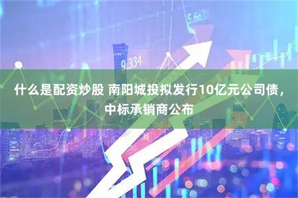 什么是配资炒股 南阳城投拟发行10亿元公司债，中标承销商公布