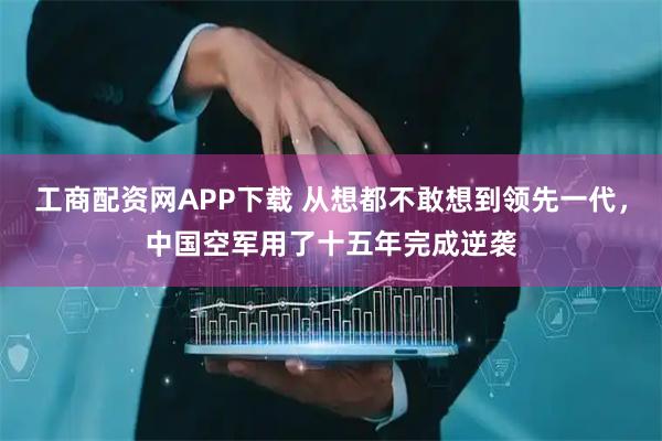 工商配资网APP下载 从想都不敢想到领先一代，中国空军用了十五年完成逆袭