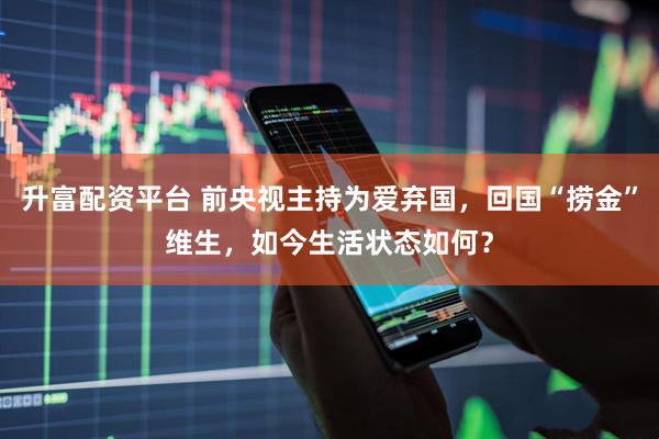 升富配资平台 前央视主持为爱弃国，回国“捞金”维生，如今生活状态如何？