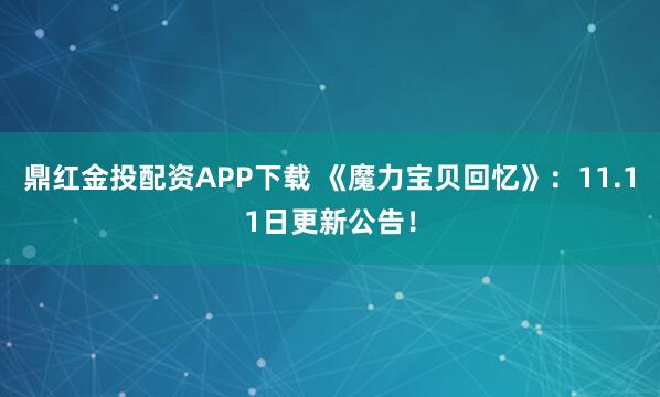 鼎红金投配资APP下载 《魔力宝贝回忆》：11.11日更新公告！