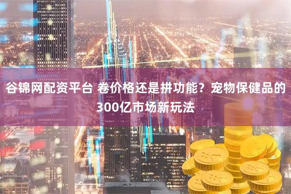 谷锦网配资平台 卷价格还是拼功能？宠物保健品的300亿市场新玩法