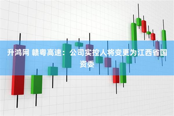 升鸿网 赣粤高速：公司实控人将变更为江西省国资委