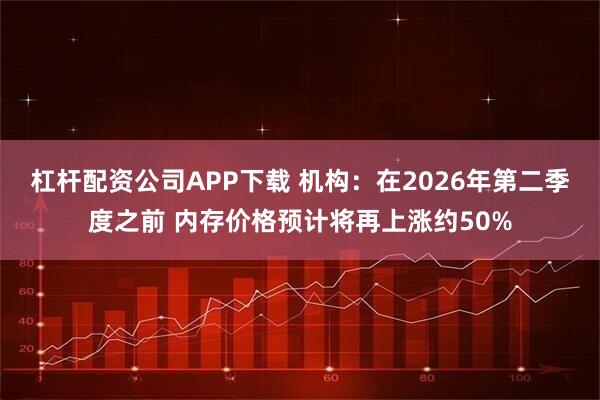 杠杆配资公司APP下载 机构：在2026年第二季度之前 内存价格预计将再上涨约50%