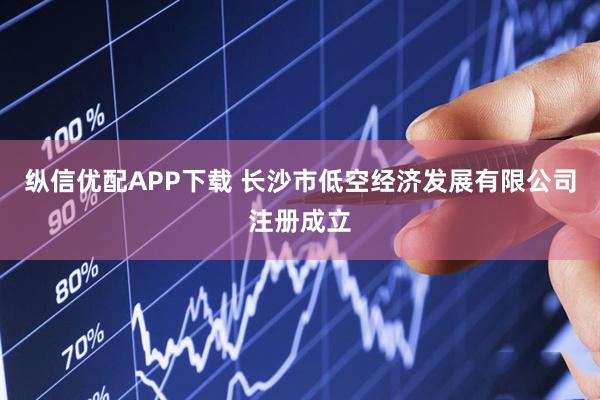 纵信优配APP下载 长沙市低空经济发展有限公司注册成立
