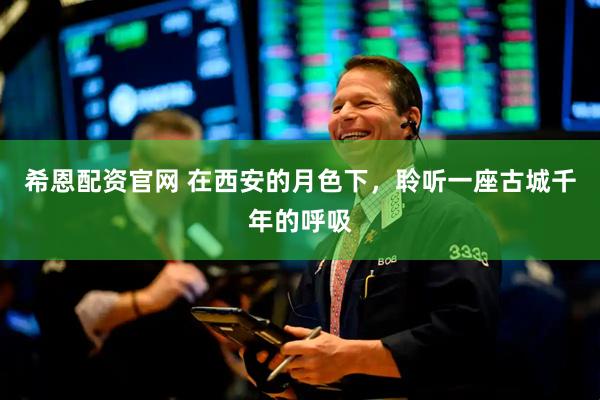 希恩配资官网 在西安的月色下，聆听一座古城千年的呼吸