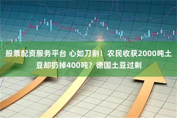 股票配资服务平台 心如刀割！农民收获2000吨土豆却扔掉400吨？德国土豆过剩