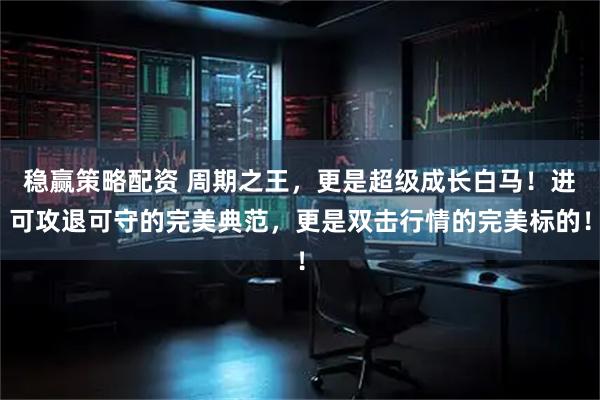 稳赢策略配资 周期之王，更是超级成长白马！进可攻退可守的完美典范，更是双击行情的完美标的！