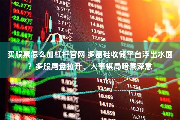 买股票怎么加杠杆官网 多晶硅收储平台浮出水面？多股尾盘拉升、人事棋局暗藏深意