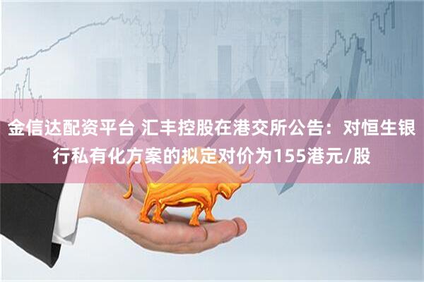 金信达配资平台 汇丰控股在港交所公告：对恒生银行私有化方案的拟定对价为155港元/股